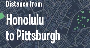 The distance from Honolulu, Hawaii 
to Pittsburgh, Pennsylvania