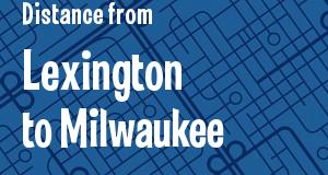 The distance from Lexington, Kentucky 
to Milwaukee, Wisconsin