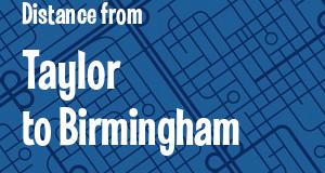 The distance from Taylor 
to Birmingham, Michigan