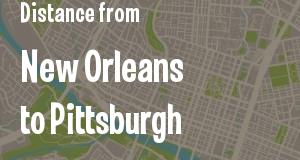 The distance from New Orleans, Louisiana 
to Pittsburgh, Pennsylvania