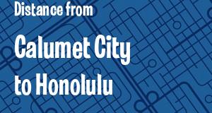 The distance from Calumet City, Illinois 
to Honolulu, Hawaii