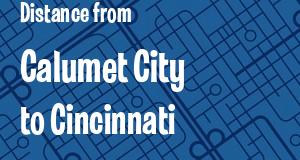 The distance from Calumet City, Illinois 
to Cincinnati, Ohio