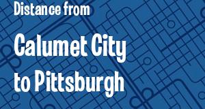 The distance from Calumet City, Illinois 
to Pittsburgh, Pennsylvania