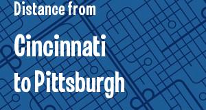 The distance from Cincinnati, Ohio 
to Pittsburgh, Pennsylvania