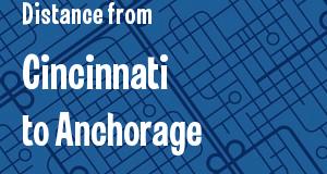 The distance from Cincinnati, Ohio 
to Anchorage, Alaska