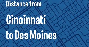 The distance from Cincinnati, Ohio 
to Des Moines, Iowa