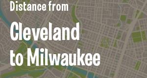 The distance from Cleveland, Ohio 
to Milwaukee, Wisconsin