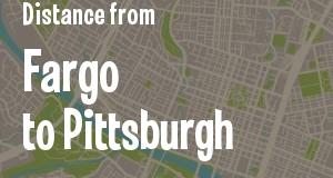 The distance from Fargo, North Dakota 
to Pittsburgh, Pennsylvania