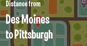 The distance from Des Moines, Iowa 
to Pittsburgh, Pennsylvania