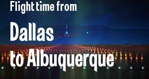 The flight time from Dallas, Texas 
to Albuquerque, New Mexico