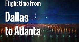 The flight time from Dallas, Texas 
to Atlanta, Georgia