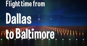 The flight time from Dallas, Texas 
to Baltimore, Maryland