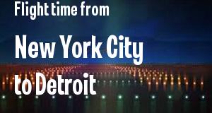 The flight time from New York City, New York 
to Detroit, Michigan