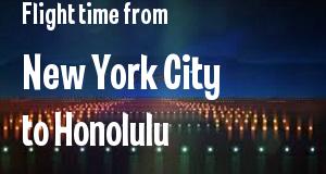 The flight time from New York City, New York 
to Honolulu, Hawaii